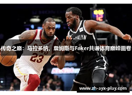 传奇之巅：马拉多纳、詹姆斯与Faker共谱体育巅峰画卷