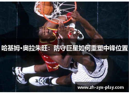 哈基姆·奥拉朱旺：防守巨星如何重塑中锋位置