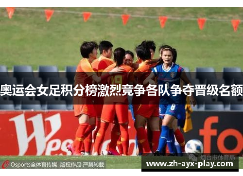 奥运会女足积分榜激烈竞争各队争夺晋级名额 奥运会女足积分榜激烈竞争各队争夺晋级名额